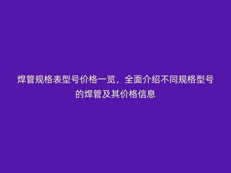 焊管規(guī)格表型號(hào)價(jià)格一覽，全面介紹不同規(guī)格型號(hào)的焊管及其價(jià)格信息