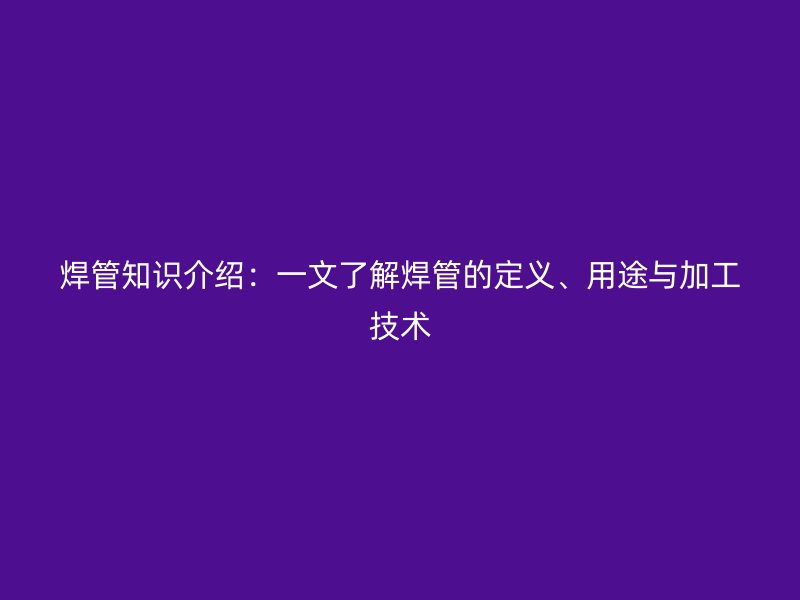 焊管知識介紹：一文了解焊管的定義、用途與加工技術