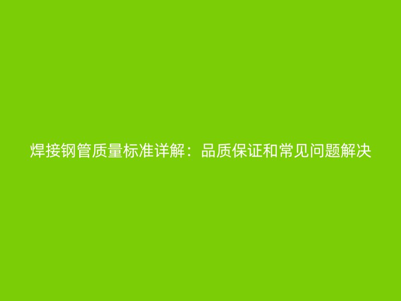 焊接鋼管質量標準詳解：品質保證和常見問題解決