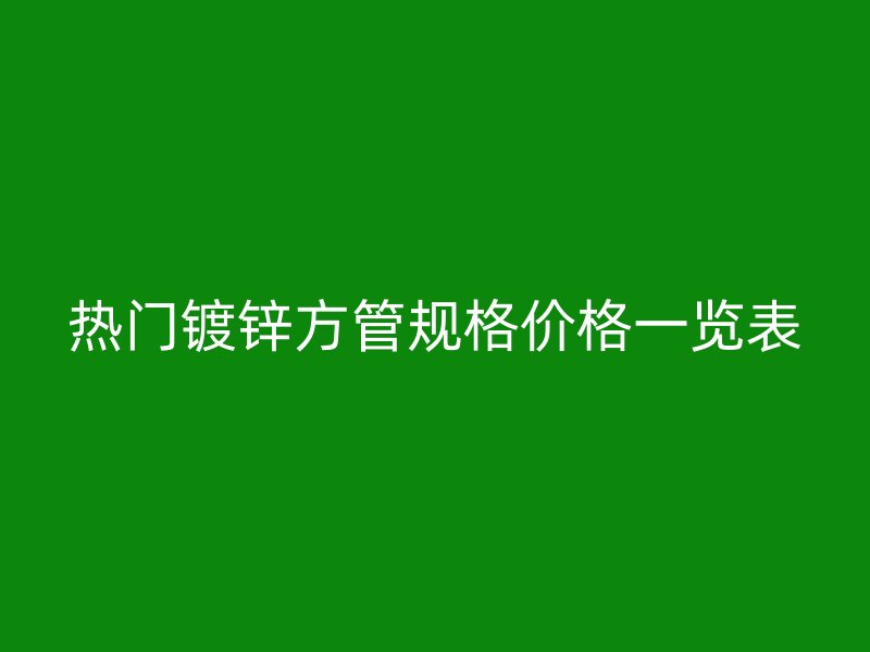 熱門鍍鋅方管規格價格一覽表