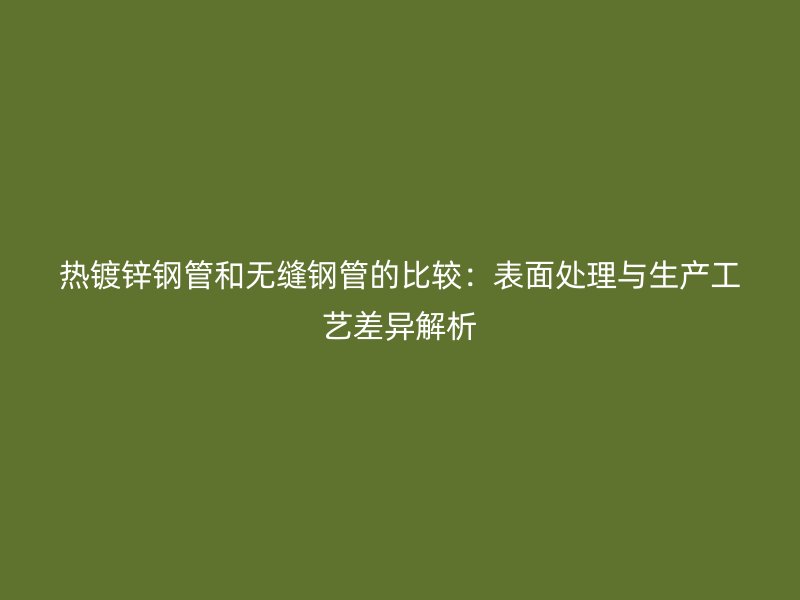 熱鍍鋅鋼管和無縫鋼管的比較：表面處理與生產工藝差異解析