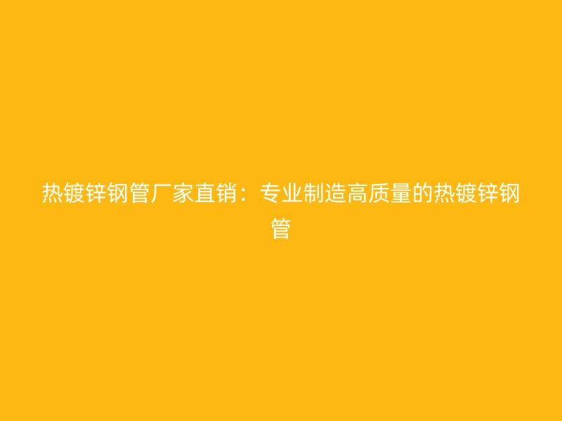 熱鍍鋅鋼管廠家直銷：專業(yè)制造高質量的熱鍍鋅鋼管
