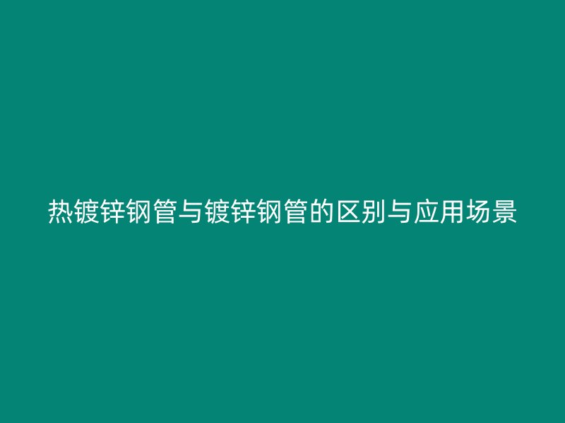 熱鍍鋅鋼管與鍍鋅鋼管的區別與應用場景