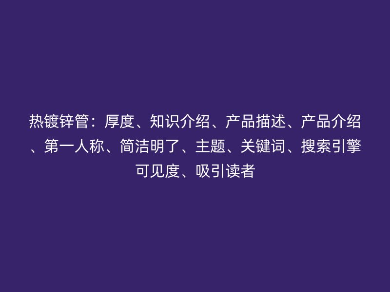 熱鍍鋅管：厚度、知識介紹、產(chǎn)品描述、產(chǎn)品介紹、第一人稱、簡潔明了、主題、關鍵詞、搜索引擎可見度、吸引讀者