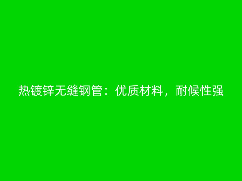熱鍍鋅無縫鋼管：優質材料，耐候性強