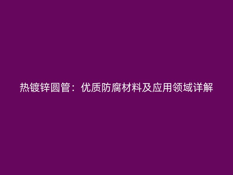 熱鍍鋅圓管：優質防腐材料及應用領域詳解