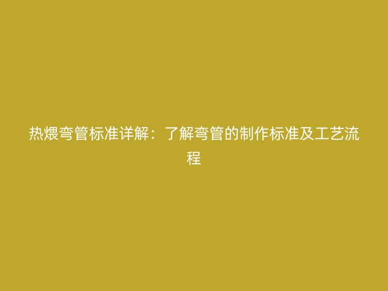 熱煨彎管標準詳解：了解彎管的制作標準及工藝流程