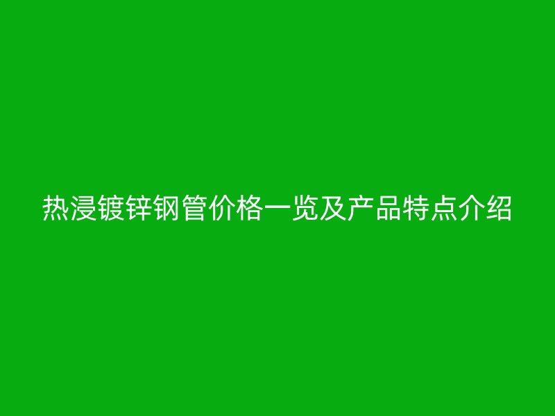熱浸鍍鋅鋼管價格一覽及產品特點介紹