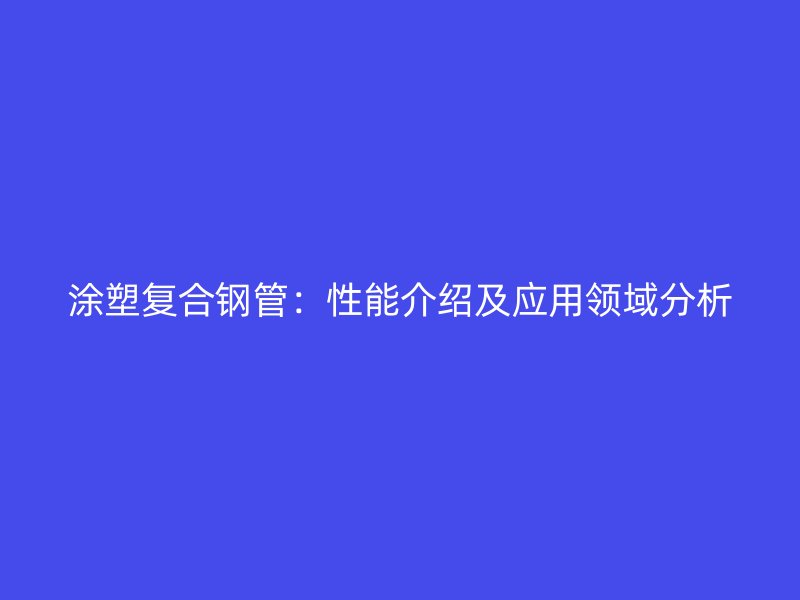 涂塑復合鋼管：性能介紹及應(yīng)用領(lǐng)域分析