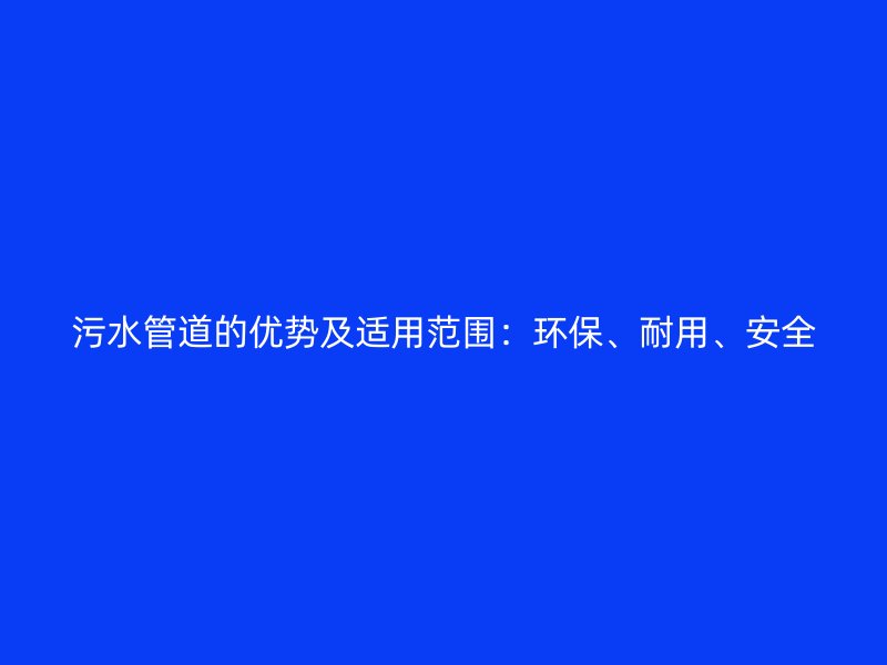 污水管道的優(yōu)勢及適用范圍：環(huán)保、耐用、安全