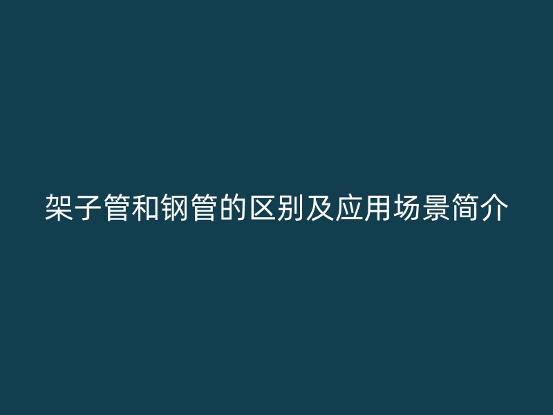 架子管和鋼管的區別及應用場景簡介