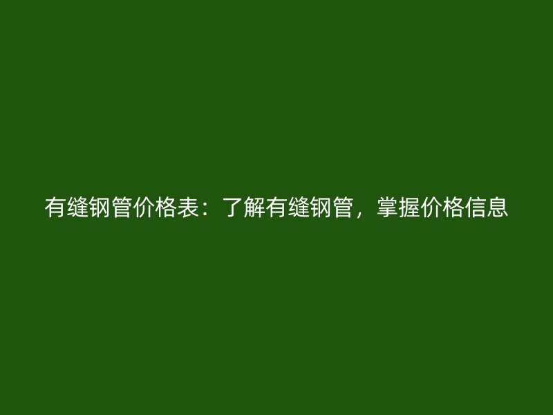 有縫鋼管價(jià)格表：了解有縫鋼管，掌握價(jià)格信息