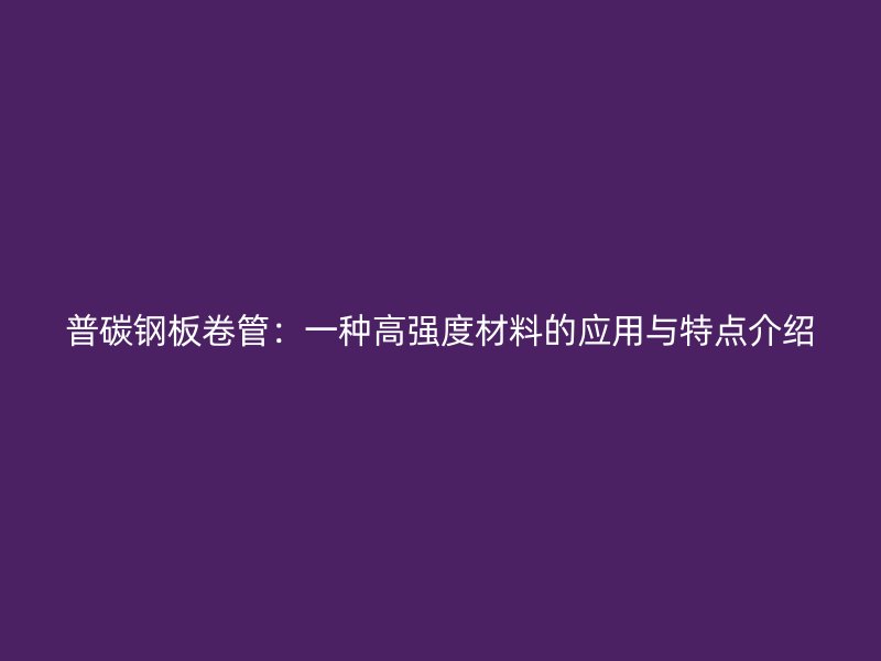 普碳鋼板卷管：一種高強(qiáng)度材料的應(yīng)用與特點(diǎn)介紹