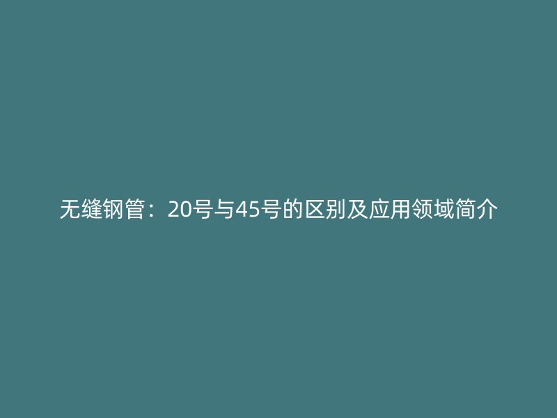 無縫鋼管：20號與45號的區別及應用領域簡介
