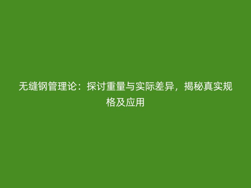 無縫鋼管理論：探討重量與實際差異，揭秘真實規格及應用