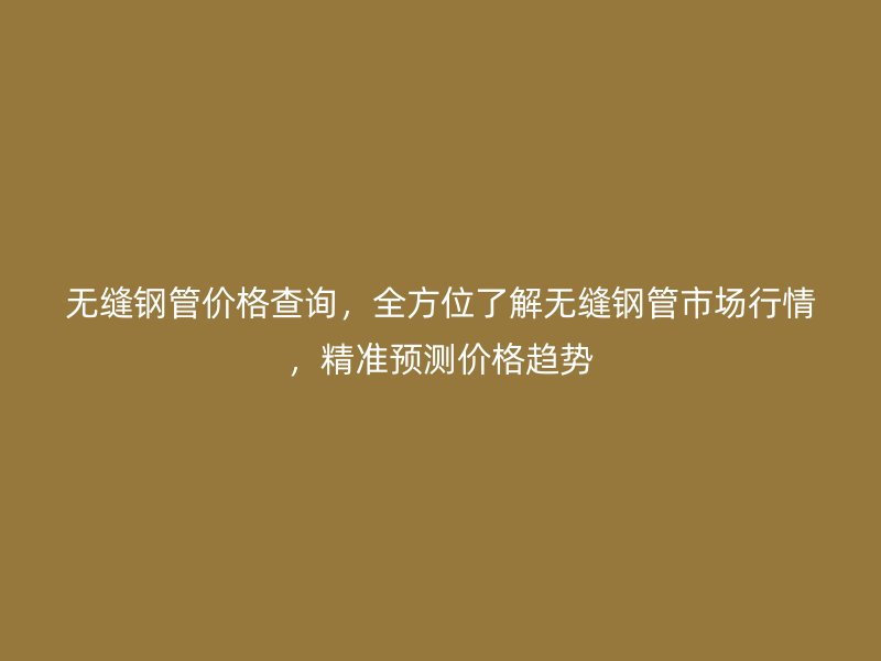 無縫鋼管價格查詢，全方位了解無縫鋼管市場行情，精準預(yù)測價格趨勢