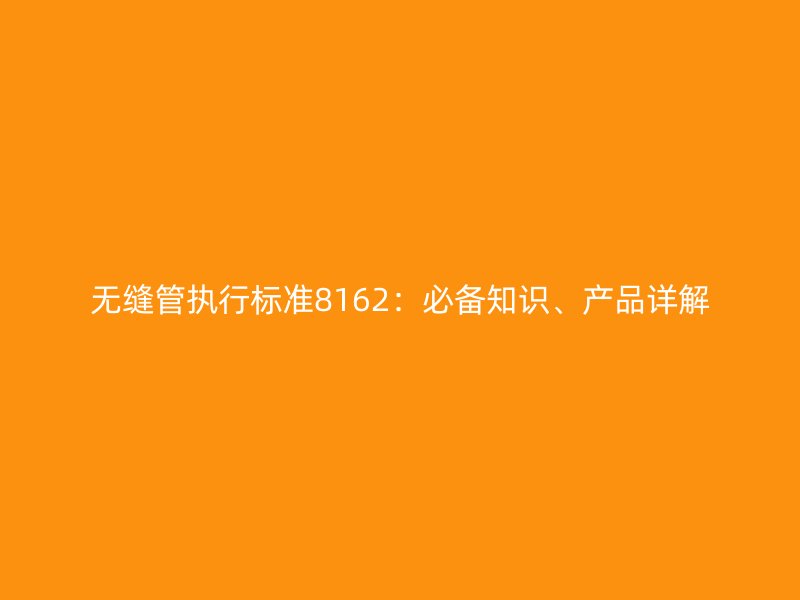 無縫管執行標準8162：必備知識、產品詳解