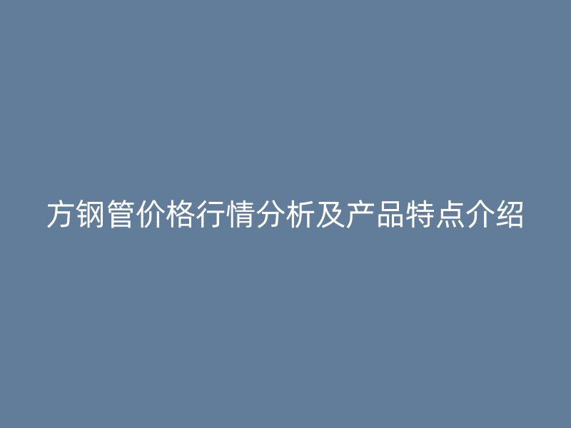 方鋼管價格行情分析及產品特點介紹