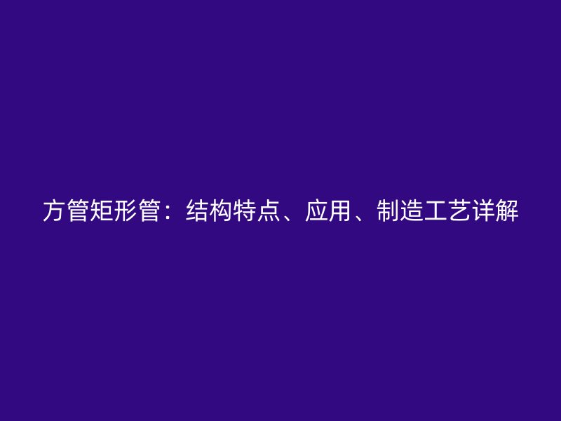 方管矩形管：結構特點、應用、制造工藝詳解