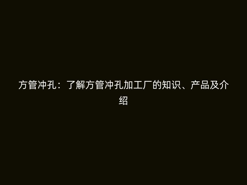 方管沖孔：了解方管沖孔加工廠的知識、產(chǎn)品及介紹