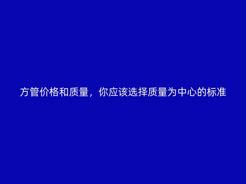 方管價(jià)格和質(zhì)量，你應(yīng)該選擇質(zhì)量為中心的標(biāo)準(zhǔn)