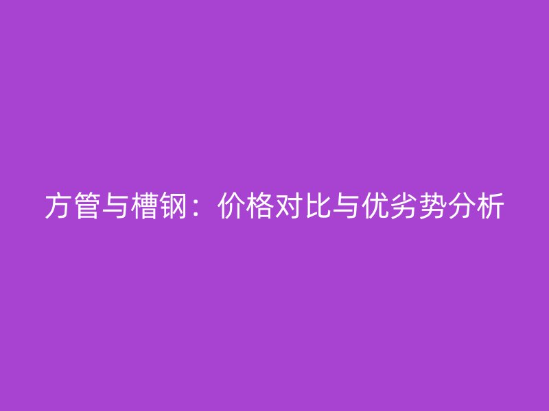 方管與槽鋼：價格對比與優劣勢分析