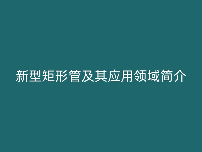新型矩形管及其應用領域簡介