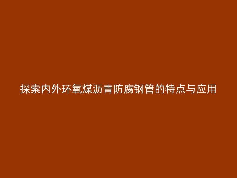 探索內外環氧煤瀝青防腐鋼管的特點與應用