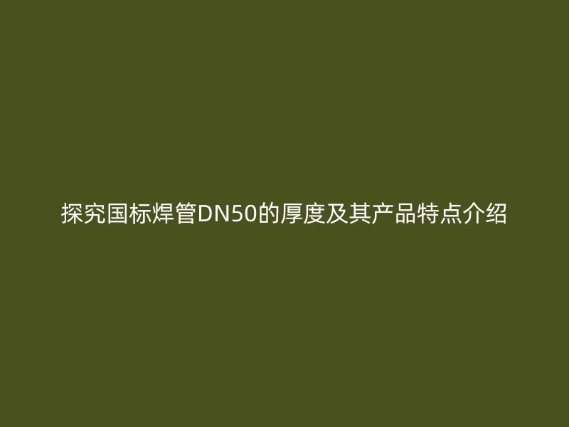 探究國標焊管DN50的厚度及其產品特點介紹