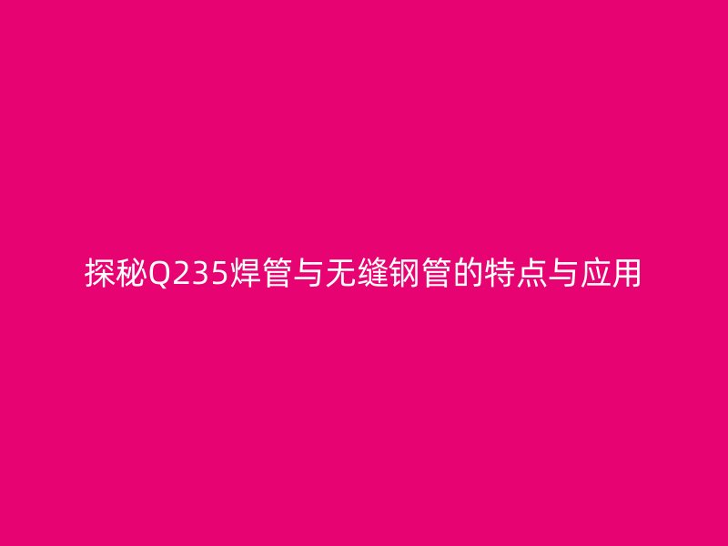探秘Q235焊管與無縫鋼管的特點與應用