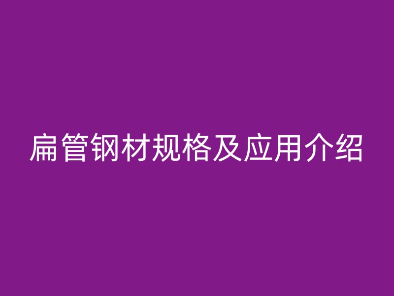 扁管鋼材規格及應用介紹