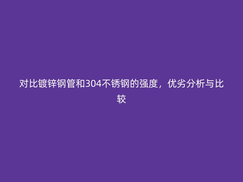 對(duì)比鍍鋅鋼管和304不銹鋼的強(qiáng)度，優(yōu)劣分析與比較