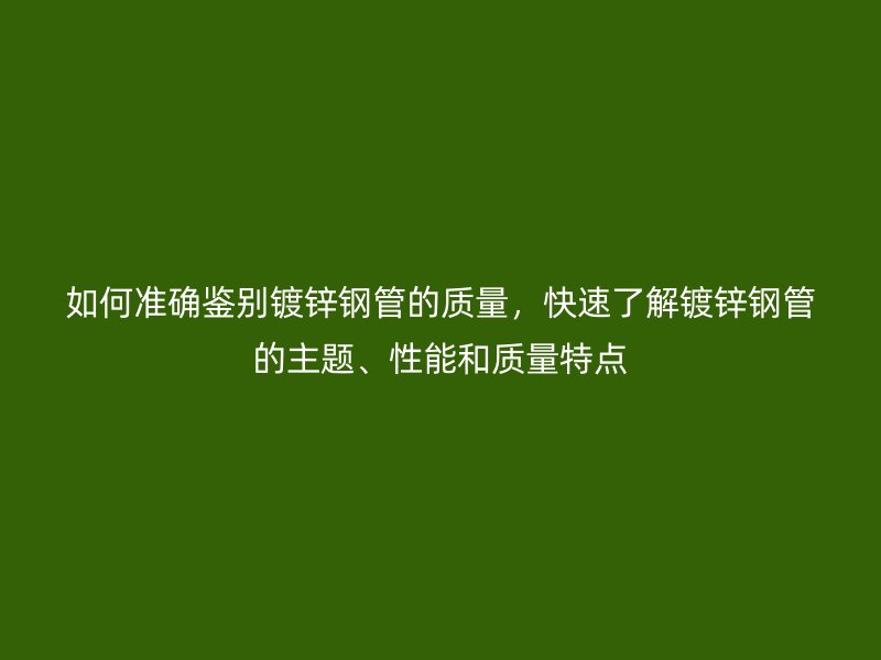 如何準確鑒別鍍鋅鋼管的質量,快速了解鍍鋅鋼管的主題、性能和質量特點