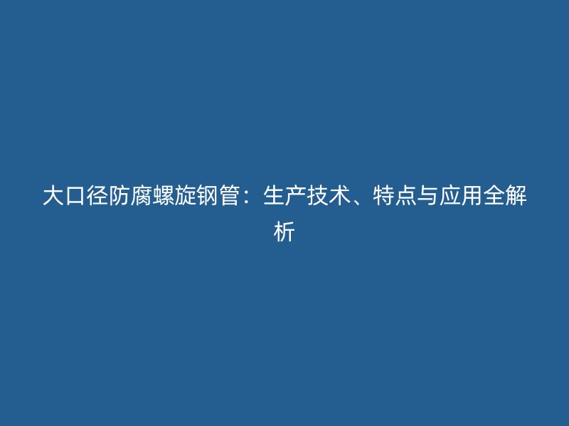 大口徑防腐螺旋鋼管：生產技術、特點與應用全解析