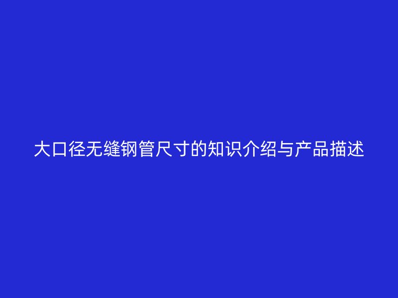 大口徑無縫鋼管尺寸的知識介紹與產品描述