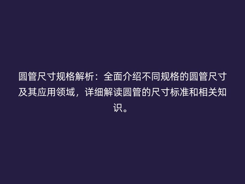 圓管尺寸規(guī)格解析：全面介紹不同規(guī)格的圓管尺寸及其應(yīng)用領(lǐng)域，詳細(xì)解讀圓管的尺寸標(biāo)準(zhǔn)和相關(guān)知識(shí)。