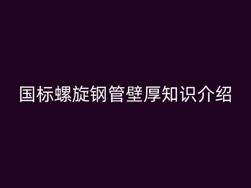 國標螺旋鋼管壁厚知識介紹