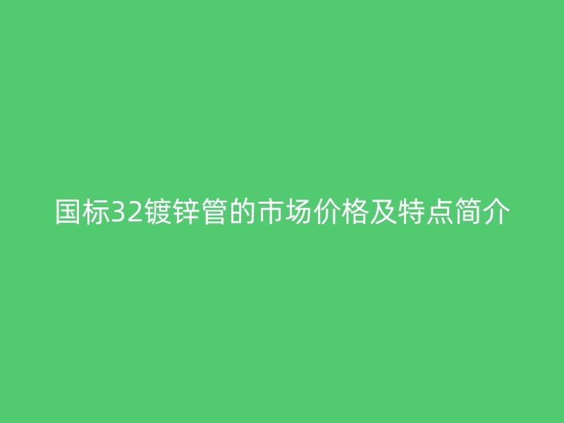 國標(biāo)32鍍鋅管的市場價格及特點簡介