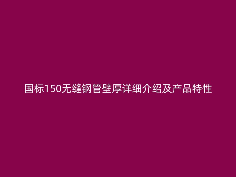 國標150無縫鋼管壁厚詳細介紹及產品特性