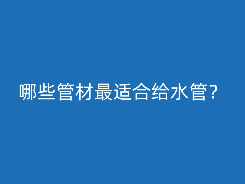 哪些管材最適合給水管？
