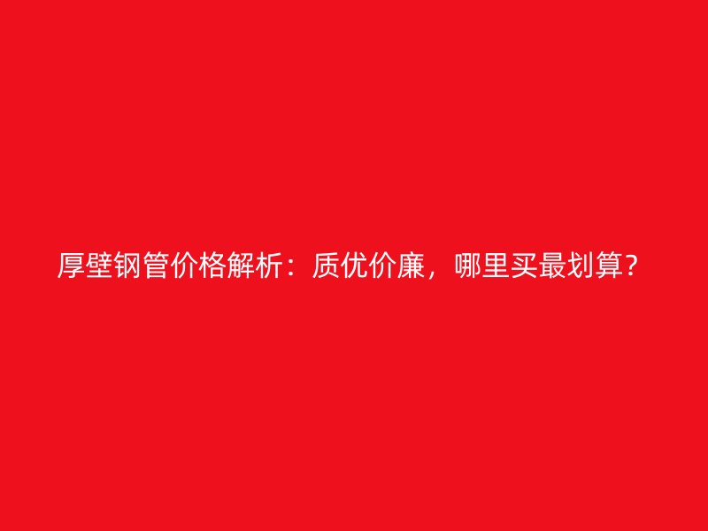 厚壁鋼管價(jià)格解析：質(zhì)優(yōu)價(jià)廉，哪里買最劃算？