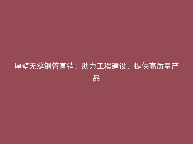 厚壁無縫鋼管直銷：助力工程建設，提供高質量產品