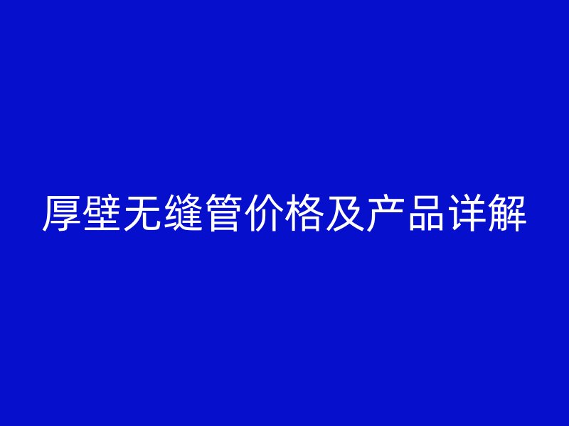 厚壁無縫管價格及產品詳解