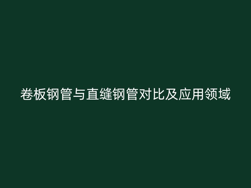 卷板鋼管與直縫鋼管對比及應用領域