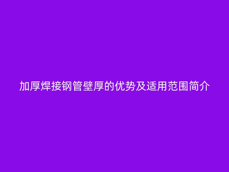 加厚焊接鋼管壁厚的優勢及適用范圍簡介