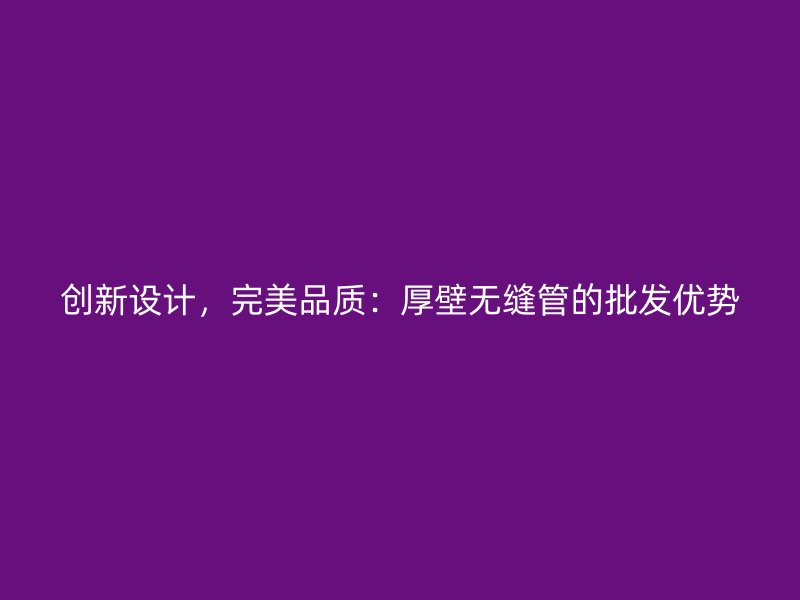 創新設計，完美品質：厚壁無縫管的批發優勢