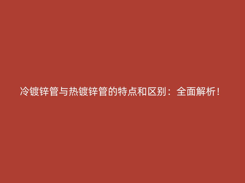 冷鍍鋅管與熱鍍鋅管的特點(diǎn)和區(qū)別：全面解析！