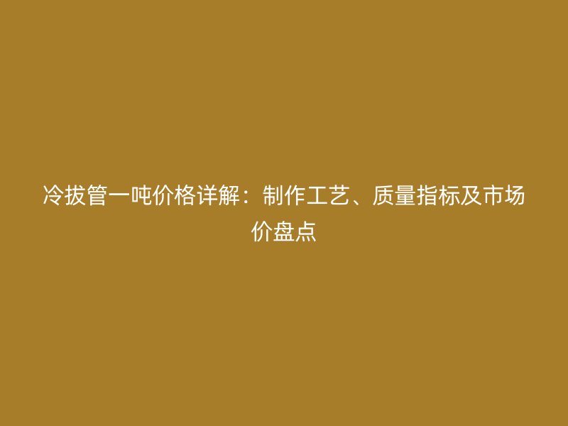 冷拔管一噸價(jià)格詳解：制作工藝、質(zhì)量指標(biāo)及市場(chǎng)價(jià)盤點(diǎn)