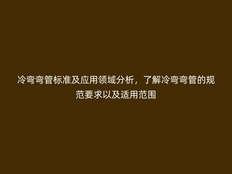冷彎彎管標準及應用領域分析，了解冷彎彎管的規范要求以及適用范圍