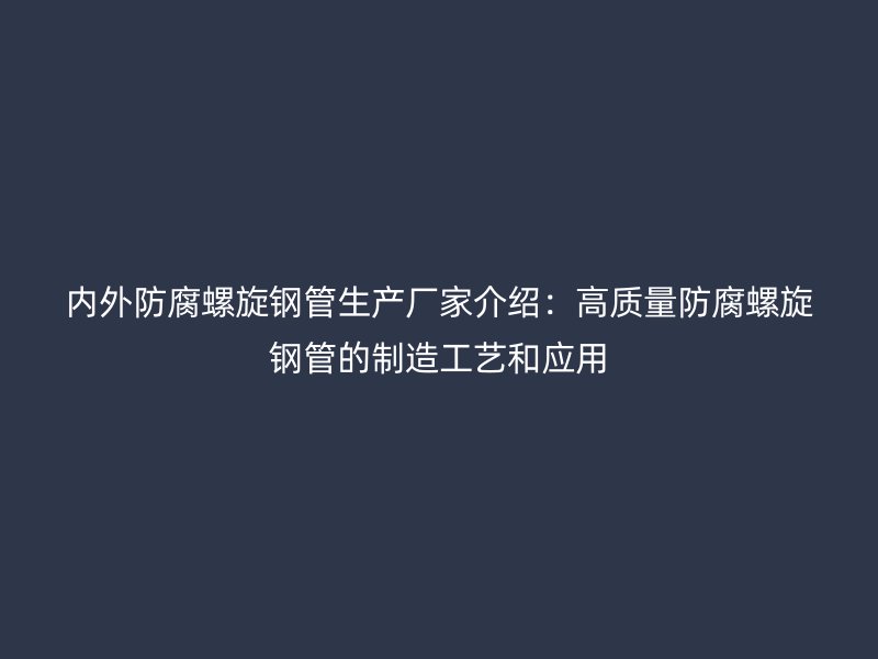 內(nèi)外防腐螺旋鋼管生產(chǎn)廠家介紹：高質(zhì)量防腐螺旋鋼管的制造工藝和應(yīng)用